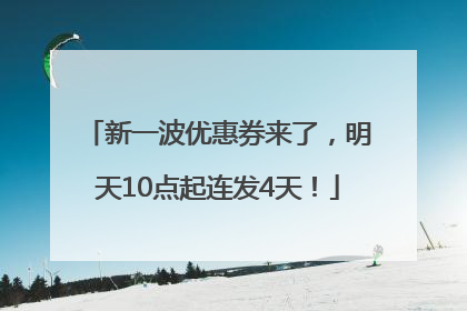 新一波优惠券来了，明天10点起连发4天！