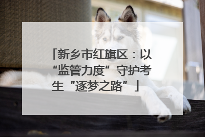 新乡市红旗区：以“监管力度”守护考生“逐梦之路”