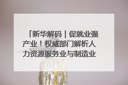 新华解码｜促就业强产业！权威部门解析人力资源服务业与制造业融合发展试点