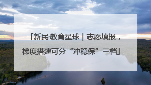 新民·教育星球｜志愿填报，梯度搭建可分“冲稳保”三档