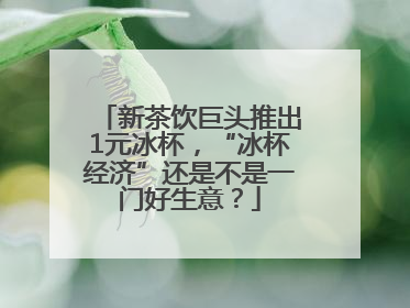 新茶饮巨头推出1元冰杯，“冰杯经济”还是不是一门好生意？