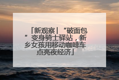 新观察│“破面包”变身骑士驿站，新乡女孩用移动咖啡车点亮夜经济