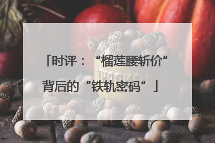 时评：“榴莲腰斩价”背后的“铁轨密码”