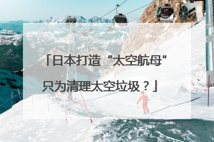 日本打造“太空航母”只为清理太空垃圾？
