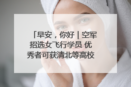 早安，你好｜空军招选女飞行学员 优秀者可获清北等高校“双学籍”