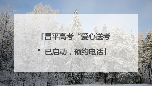 昌平高考“爱心送考”已启动，预约电话