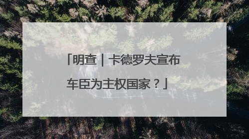 明查｜卡德罗夫宣布车臣为主权国家？