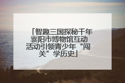 智趣三国探秘千年 襄阳市博物馆互动活动引领青少年“闯关”学历史