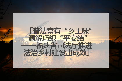 普法富有“乡土味” 调解巧织“平安结”——福建省司法厅推进法治乡村建设出成效