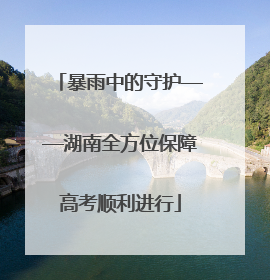 暴雨中的守护——湖南全方位保障高考顺利进行