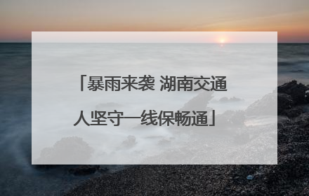 暴雨来袭 湖南交通人坚守一线保畅通