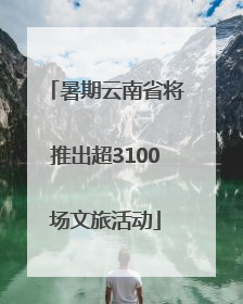 暑期云南省将推出超3100场文旅活动