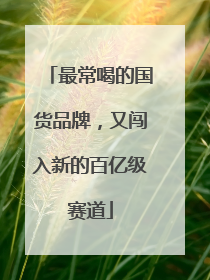 最常喝的国货品牌，又闯入新的百亿级赛道