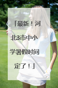 最新！河北3市中小学暑假时间定了！