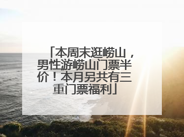 本周末逛崂山，男性游崂山门票半价！本月另共有三重门票福利