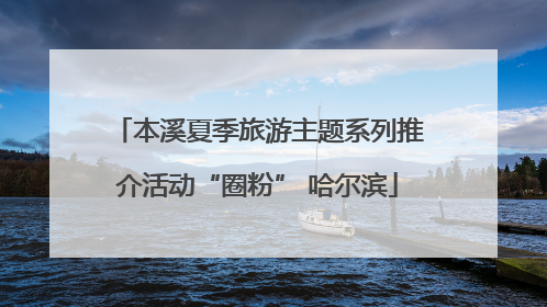 本溪夏季旅游主题系列推介活动“圈粉” 哈尔滨