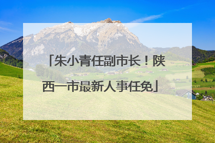 朱小青任副市长！陕西一市最新人事任免