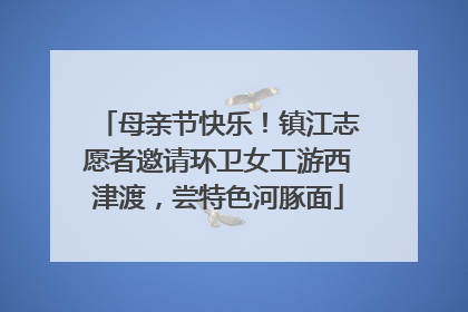 母亲节快乐！镇江志愿者邀请环卫女工游西津渡，尝特色河豚面