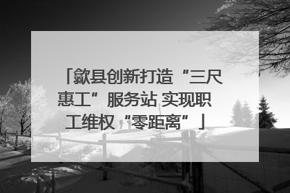 歙县创新打造“三尺惠工”服务站 实现职工维权“零距离”