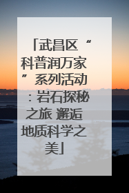 武昌区“科普润万家”系列活动：岩石探秘之旅 邂逅地质科学之美
