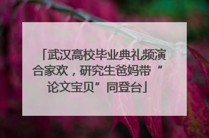 武汉高校毕业典礼频演合家欢，研究生爸妈带“论文宝贝”同登台