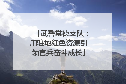 武警常德支队：用驻地红色资源引领官兵奋斗成长