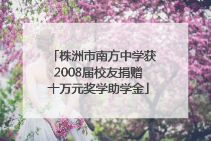 株洲市南方中学获2008届校友捐赠十万元奖学助学金