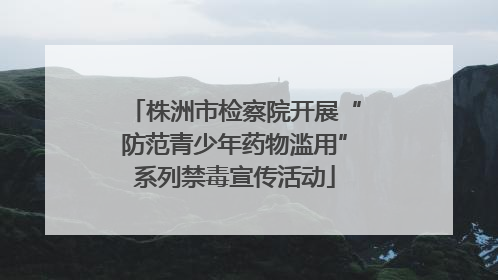 株洲市检察院开展“防范青少年药物滥用”系列禁毒宣传活动
