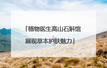植物医生高山石斛馆展现草本护肤魅力