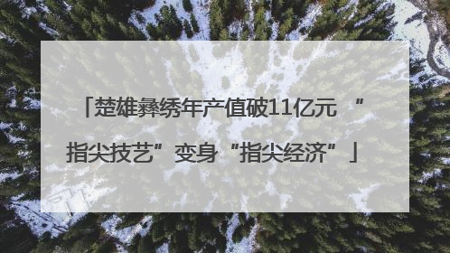 楚雄彝绣年产值破11亿元 “指尖技艺”变身“指尖经济”