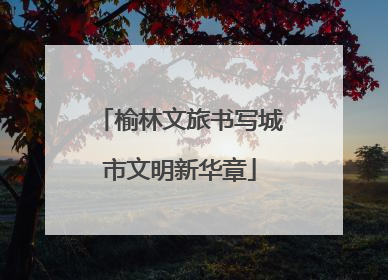 榆林文旅书写城市文明新华章