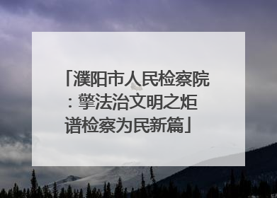 濮阳市人民检察院：擎法治文明之炬 谱检察为民新篇