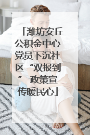 潍坊安丘公积金中心党员下沉社区“双报到” 政策宣传暖民心
