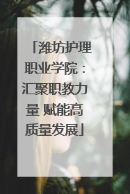 潍坊护理职业学院：汇聚职教力量 赋能高质量发展