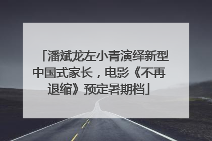 潘斌龙左小青演绎新型中国式家长，电影《不再退缩》预定暑期档