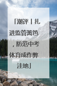 潮评丨扎进监管篱笆，防范中考体育成作弊洼地