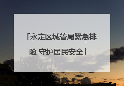 永定区城管局紧急排险 守护居民安全