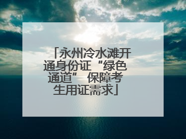 永州冷水滩开通身份证“绿色通道” 保障考生用证需求