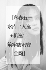 永春五一水库“人巡+机巡” 筑牢防汛安全网