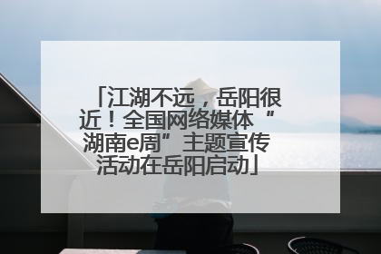 江湖不远，岳阳很近！全国网络媒体“湖南e周”主题宣传活动在岳阳启动