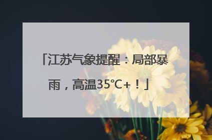 江苏气象提醒：局部暴雨，高温35℃+！