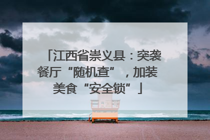 江西省崇义县：突袭餐厅“随机查”，加装美食“安全锁”