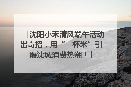 沈阳小禾清风端午活动出奇招，用“一杯米”引爆沈城消费热潮！