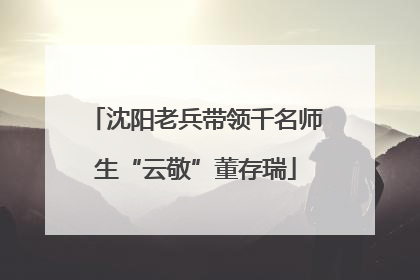 沈阳老兵带领千名师生“云敬”董存瑞