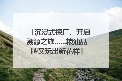 沉浸式探厂、开启溯源之旅……粮油品牌又玩出新花样