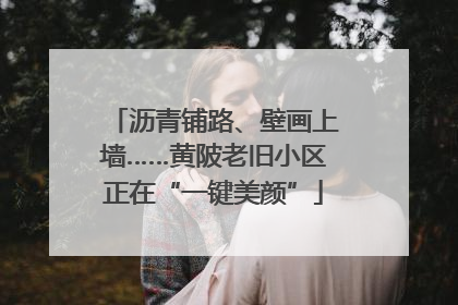 沥青铺路、壁画上墙……黄陂老旧小区正在“一键美颜”