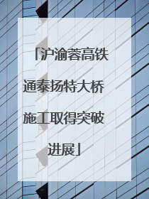 沪渝蓉高铁通泰扬特大桥施工取得突破进展