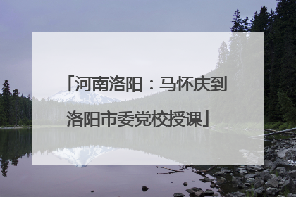 河南洛阳：马怀庆到洛阳市委党校授课