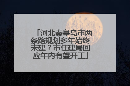 河北秦皇岛市两条路规划多年始终未建？市住建局回应年内有望开工
