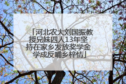 河北农大刘国振教授兄妹四人13年坚持在家乡发放奖学金 学成反哺乡梓情